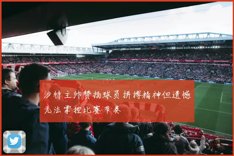沙特主帅赞扬球员拼搏精神但遗憾无法掌控比赛节奏