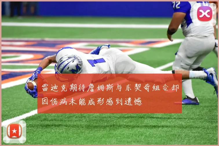 雷迪克期待詹姆斯与东契奇组合却因伤病未能成形感到遗憾