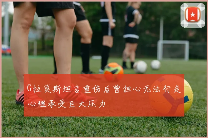 G拉莫斯坦言重伤后曾担心无法行走心理承受巨大压力