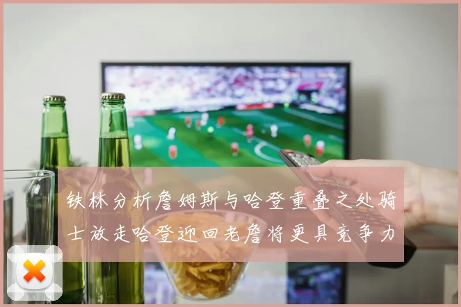 铁林分析詹姆斯与哈登重叠之处骑士放走哈登迎回老詹将更具竞争力