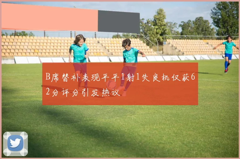 B席替补表现平平1射1失良机仅获62分评分引发热议