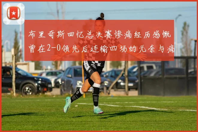 布里奇斯回忆总决赛惨痛经历感慨曾在2-0领先后连输四场的无奈与痛苦