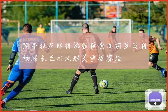 阿奎拉尼即将执教萨索洛前罗马利物浦米兰尤文球员重返赛场