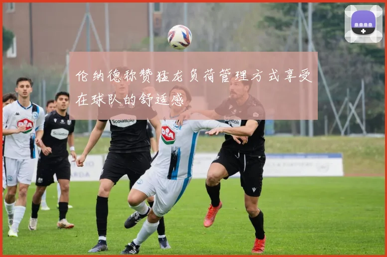 伦纳德称赞猛龙负荷管理方式享受在球队的舒适感