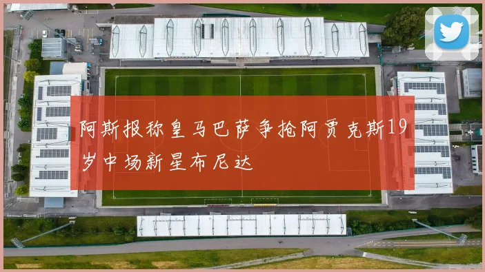 阿斯报称皇马巴萨争抢阿贾克斯19岁中场新星布尼达