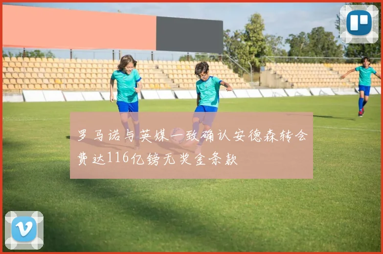 罗马诺与英媒一致确认安德森转会费达116亿镑无奖金条款