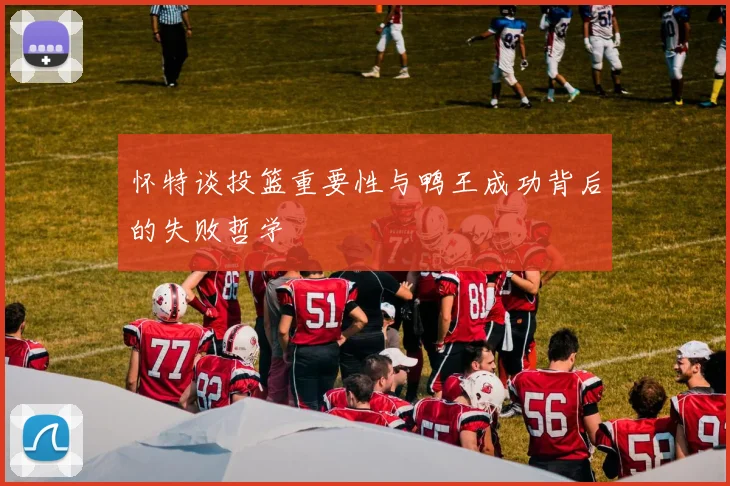 怀特谈投篮重要性与鸭王成功背后的失败哲学