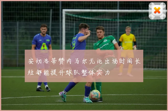 安切洛蒂赞内马尔无论出场时间长短都能提升球队整体实力