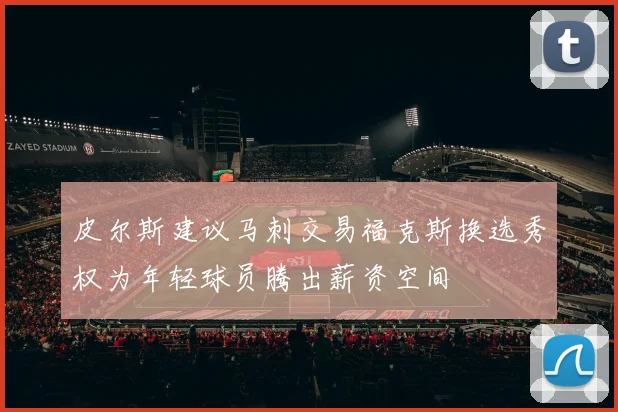 皮尔斯建议马刺交易福克斯换选秀权为年轻球员腾出薪资空间