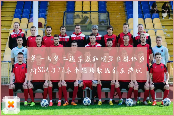 第一与第二选票差距明显自媒体分析SGA与77本季场均数据引发热议