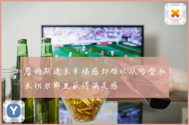 詹姆斯追求幸福感却难以从哈登和米切尔那里获得满足感