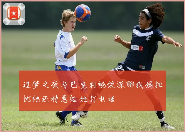 追梦之夜与巴克利畅饮深聊我妈担忧他还特意给她打电话