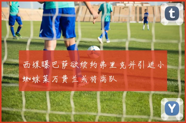 西媒曝巴萨欲续约弗里克并引进小蜘蛛莱万费兰或将离队