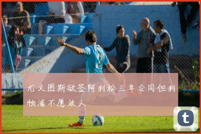 尤文图斯欲签阿利松三年合同但利物浦不愿放人