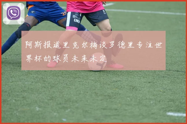 阿斯报道里克尔梅谈罗德里专注世界杯的球员未来未定