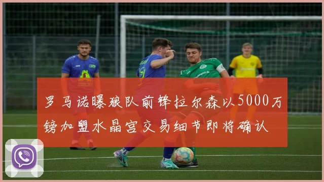 罗马诺曝狼队前锋拉尔森以5000万镑加盟水晶宫交易细节即将确认