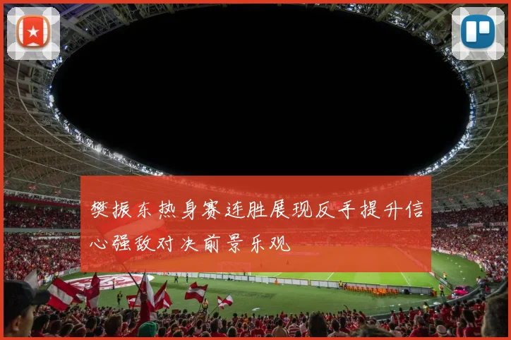樊振东热身赛连胜展现反手提升信心强敌对决前景乐观