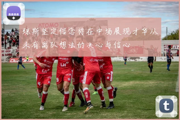 琼斯坚定信念将在中场展现才华从未有离队想法的决心与信心