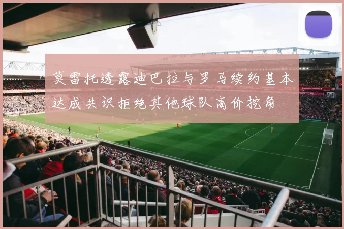 莫雷托透露迪巴拉与罗马续约基本达成共识拒绝其他球队高价挖角