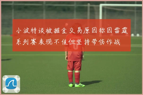 小波特谈被掘金交易原因称因雷霆系列赛表现不佳但坚持带伤作战