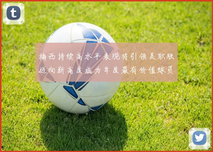 梅西持续高水平表现将引领美职联迈向新高度成为年度最有价值球员