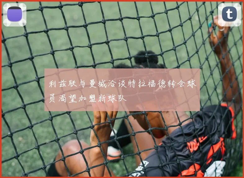 利兹联与曼城洽谈特拉福德转会球员渴望加盟新球队