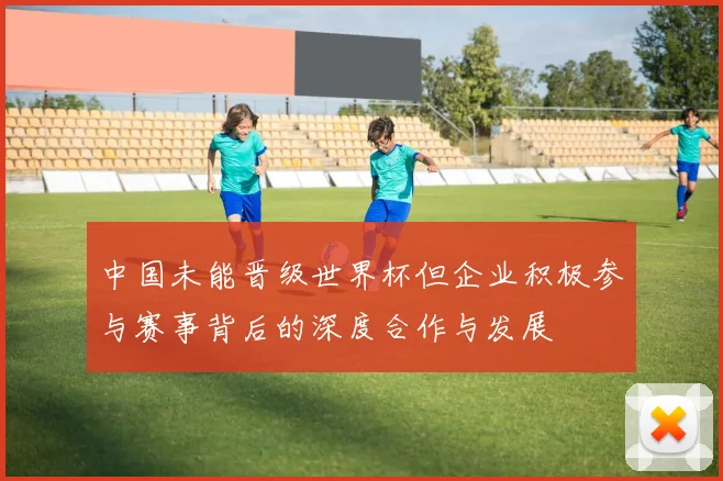 中国未能晋级世界杯但企业积极参与赛事背后的深度合作与发展