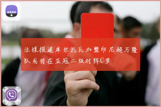 法媒报道库尔扎瓦加盟印尼超万隆队或将在亚冠二级对阵C罗
