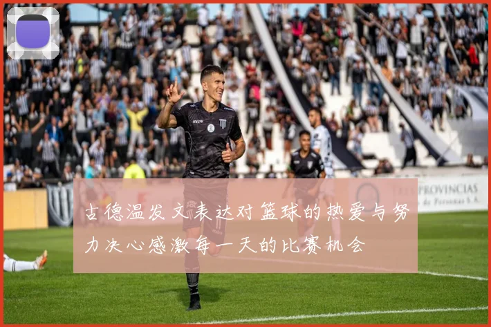 古德温发文表达对篮球的热爱与努力决心感激每一天的比赛机会